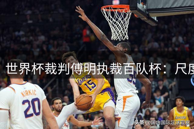 世界杯裁判傅明执裁百队杯：尺度有差异、态度没区别
