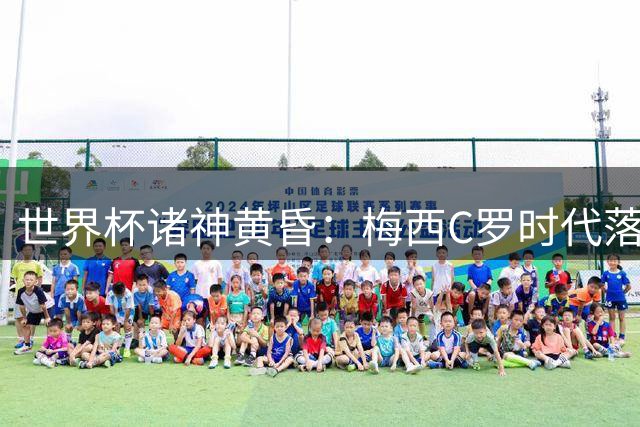 世界杯诸神黄昏：梅西C罗时代落幕 青春风暴席卷绿茵