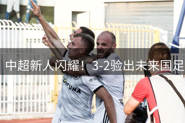 中超新人闪耀！3-2验出未来国足三线核心