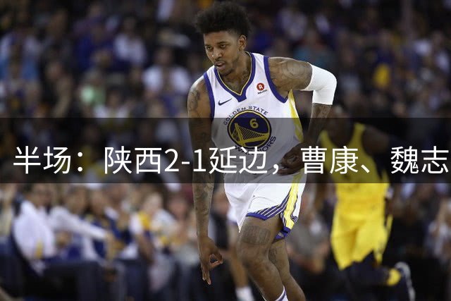 半场：陕西2-1延边，曹康、魏志伟破门，乔瓦尼轰世界波