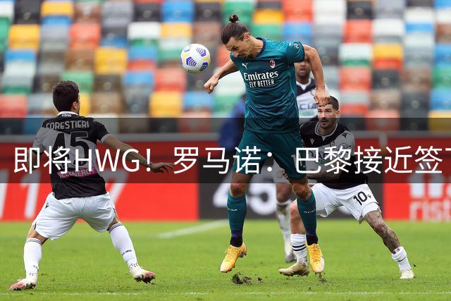 即将HWG！罗马诺：巴黎接近签下阿克利乌舍，转会费约5000万欧