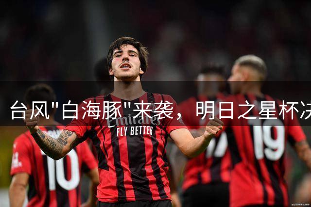 台风"白海豚"来袭，明日之星杯决赛无奈取消，中英U17球队共享冠军