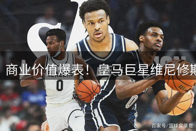 商业价值爆表！皇马巨星维尼修斯16家品牌代言引豪门争夺