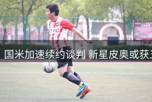 国米加速续约谈判 新星皮奥或获五年长约加薪待遇