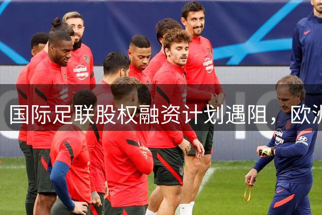 国际足联股权融资计划遇阻，欧洲足联紧急商讨对策