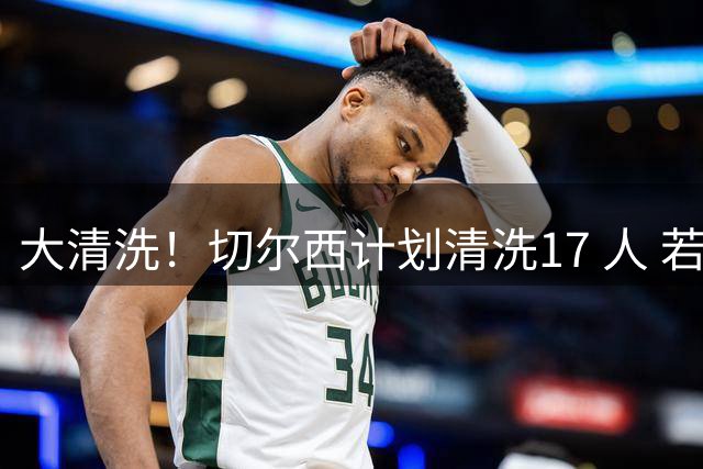 大清洗！切尔西计划清洗17 人 若全部出售可回笼超5亿镑