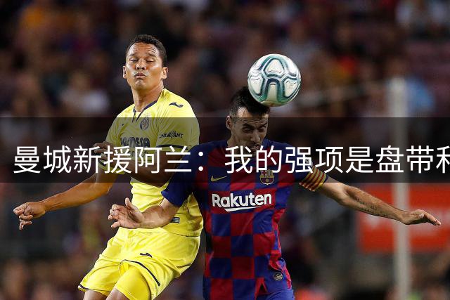 曼城新援阿兰：我的强项是盘带和突破 14岁前我都在踢五人制