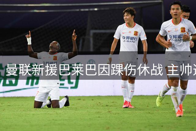 曼联新援巴莱巴因踝伤休战 主帅透露恢复时间表