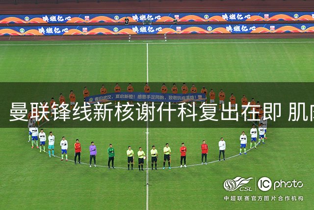 曼联锋线新核谢什科复出在即 肌肉暴涨背后暗藏玄机