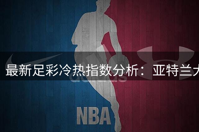 最新足彩冷热指数分析：亚特兰大主场稳守不败