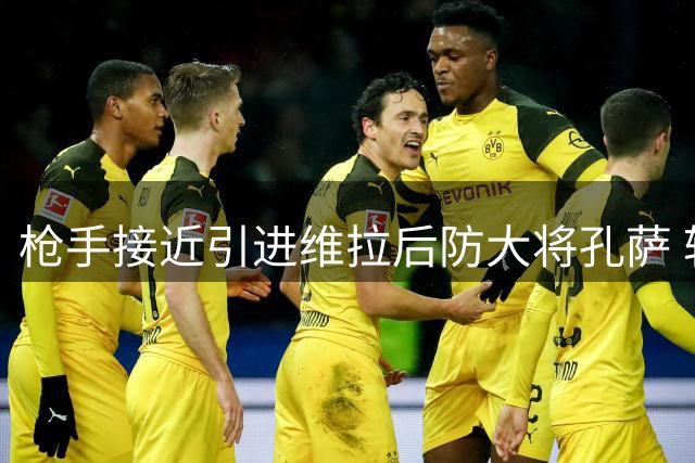 枪手接近引进维拉后防大将孔萨 转会谈判进入关键阶段