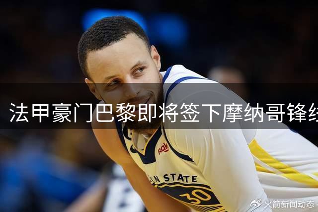 法甲豪门巴黎即将签下摩纳哥锋线新星 转会谈判进入最终阶段
