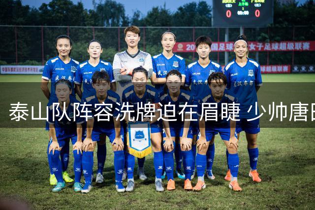 泰山队阵容洗牌迫在眉睫 少帅唐田迎执教大考能否破局？