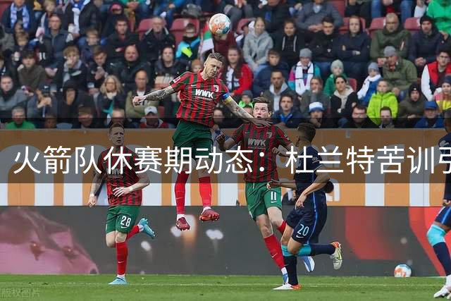 火箭队休赛期动态：杜兰特苦训引关注 勇士再掀追逐热潮