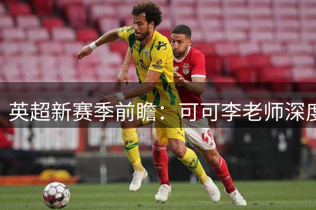 英超新赛季前瞻：可可李老师深度解析豪门动向