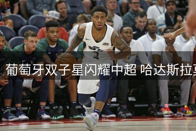 葡萄牙双子星闪耀中超 哈达斯拉莫斯成俱乐部核心引擎