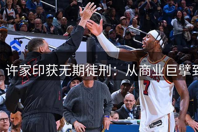 许家印获无期徒刑：从商业巨擘到阶下囚的戏剧人生