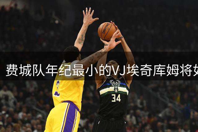 费城队年纪最小的VJ埃奇库姆将如何在四名全明星队友身边打球？