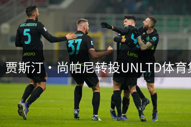 贾斯汀·尚帕尼转投UNLTD体育集团，开启职业新篇章