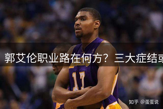 郭艾伦职业路在何方？三大症结或阻断辽篮回归路