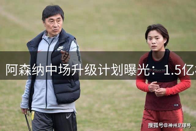 阿森纳中场升级计划曝光：1.5亿标王或将顶替厄德高核心位置