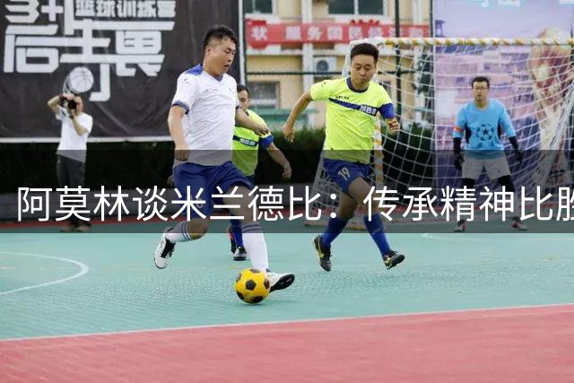 阿莫林谈米兰德比：传承精神比胜利更重要
