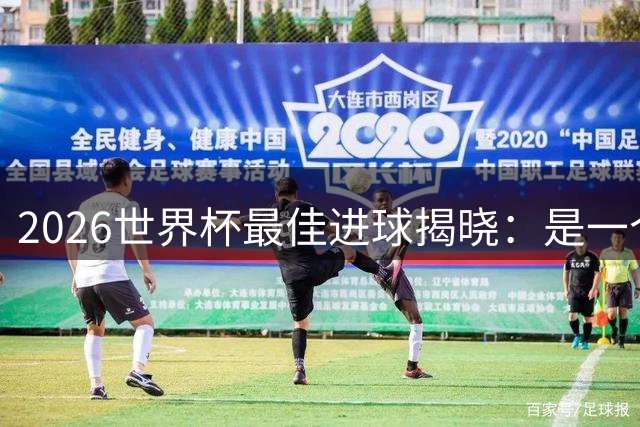 2026世界杯最佳进球揭晓：是一个你可能没听过的名字
