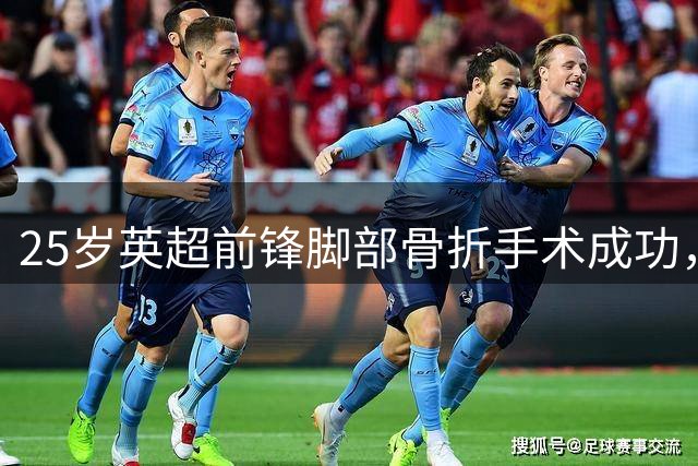 25岁英超前锋脚部骨折手术成功，休战时间或超3个月