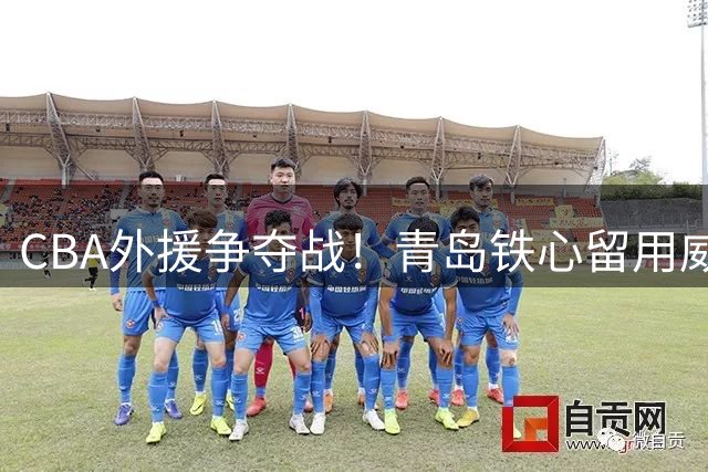 CBA外援争夺战！青岛铁心留用威瑟斯庞 北京被迫调整引援策略